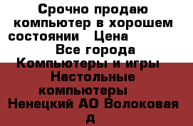 Срочно продаю компьютер в хорошем состоянии › Цена ­ 25 000 - Все города Компьютеры и игры » Настольные компьютеры   . Ненецкий АО,Волоковая д.